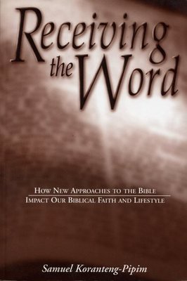 Receiving The Word- How New Approaches to the Bible Impact Our Biblical Faith and Lifestyle - Samuel Konranteng Pipim